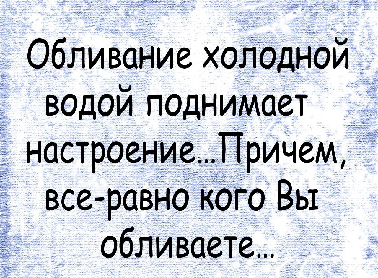 Обливание холодной водой поднимает _ настроениеПричем все равно кого Вы обливаете