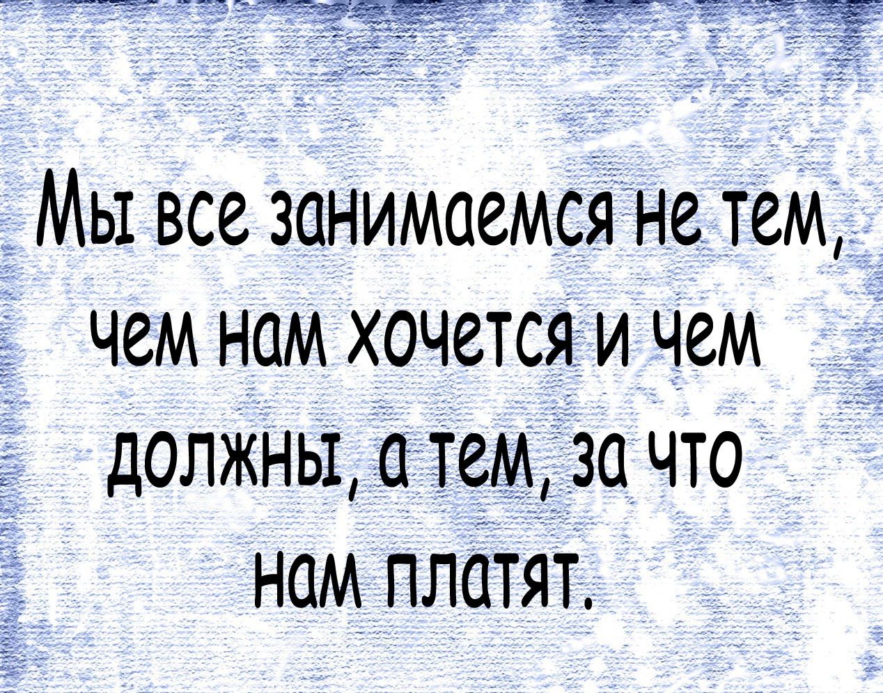 Мы все занимаемся не тем чем нам хочется и чем должны а тем за что нам платят
