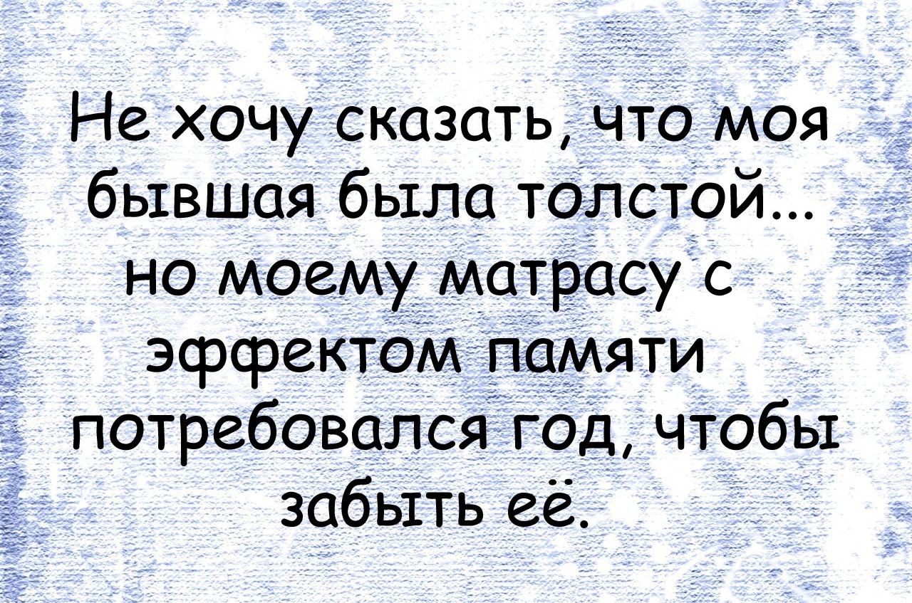 Не хочу сказать что моя бывшая была толстой но моему матрасу с эффектом памяти потребовался год чтобы забыть её