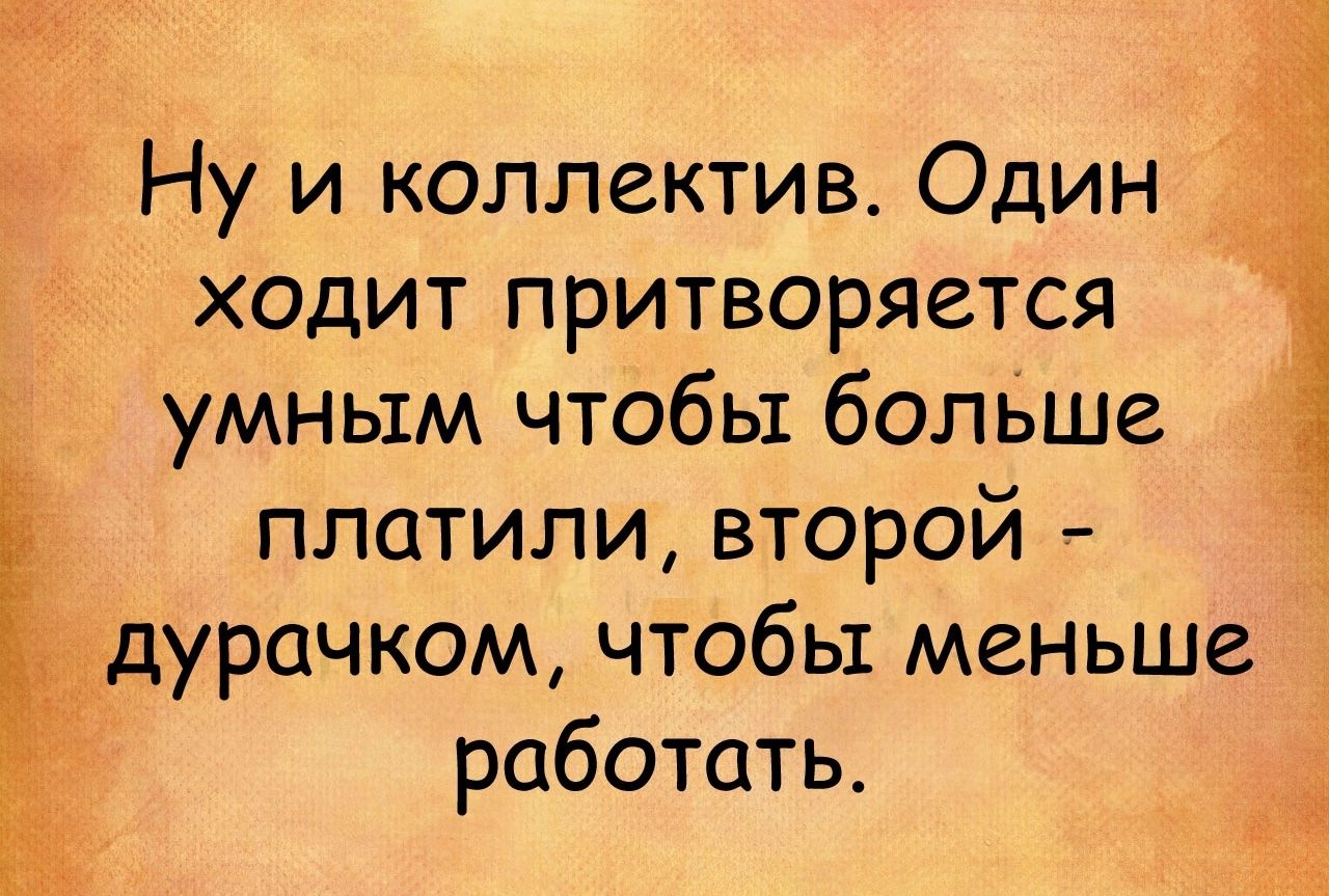 Ну и коллектив Один ходит притворяется умным чтобы болЬше платили второй _ ідурачком чтобы меньше работать