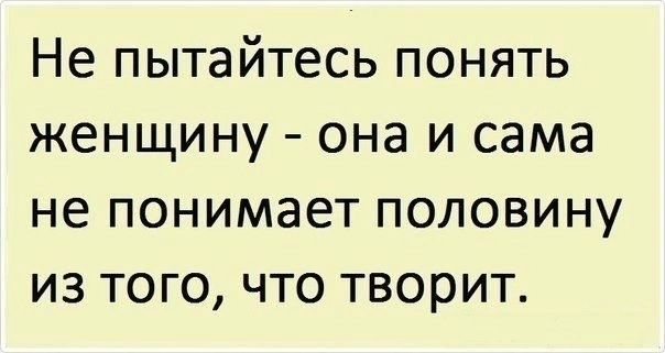Не пытайтесь понять женщину она и сама не понимает половину из того что творит