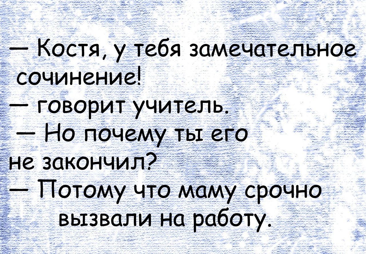 Костя у тебя замечательное сочинение говорит учитель Но почемуіты его не закончил Потому что маму срочно вызвали на работу