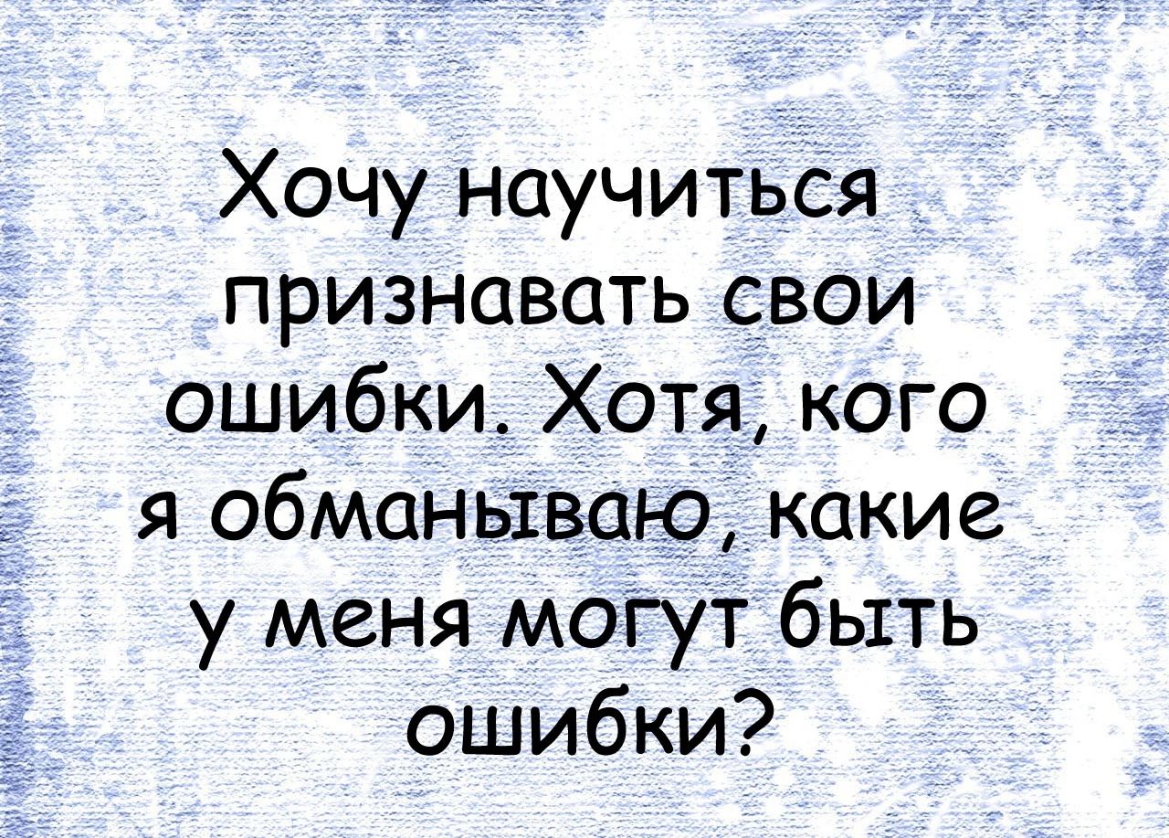 Хочу научиться признавать свои ошибки Хотя кого я обманываю какие у меня МОГУТ быть ошибки