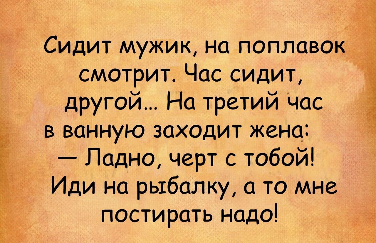 Сидит мужик на поплавок Ё смотрит Час сидит другой На третий час в ванную заходит женст Ладно черт с тобой Иди на рыбалку то мне постирать Надо