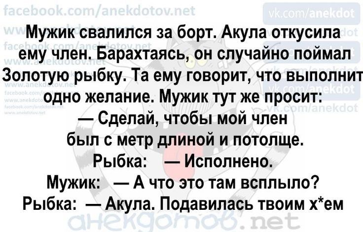 Мужик свалился за борт Акула откусила ему чпеи Барахтаясь он случайно поймал Золотую рыбку Та ему говори что выполнит одно желание Мужик тут же просит Сделай чтобы мой член был с метр длиной и потолще Рыбка Исполнено Мужик А что это там всплыло Рыбка Акула Подавипась твоим хем