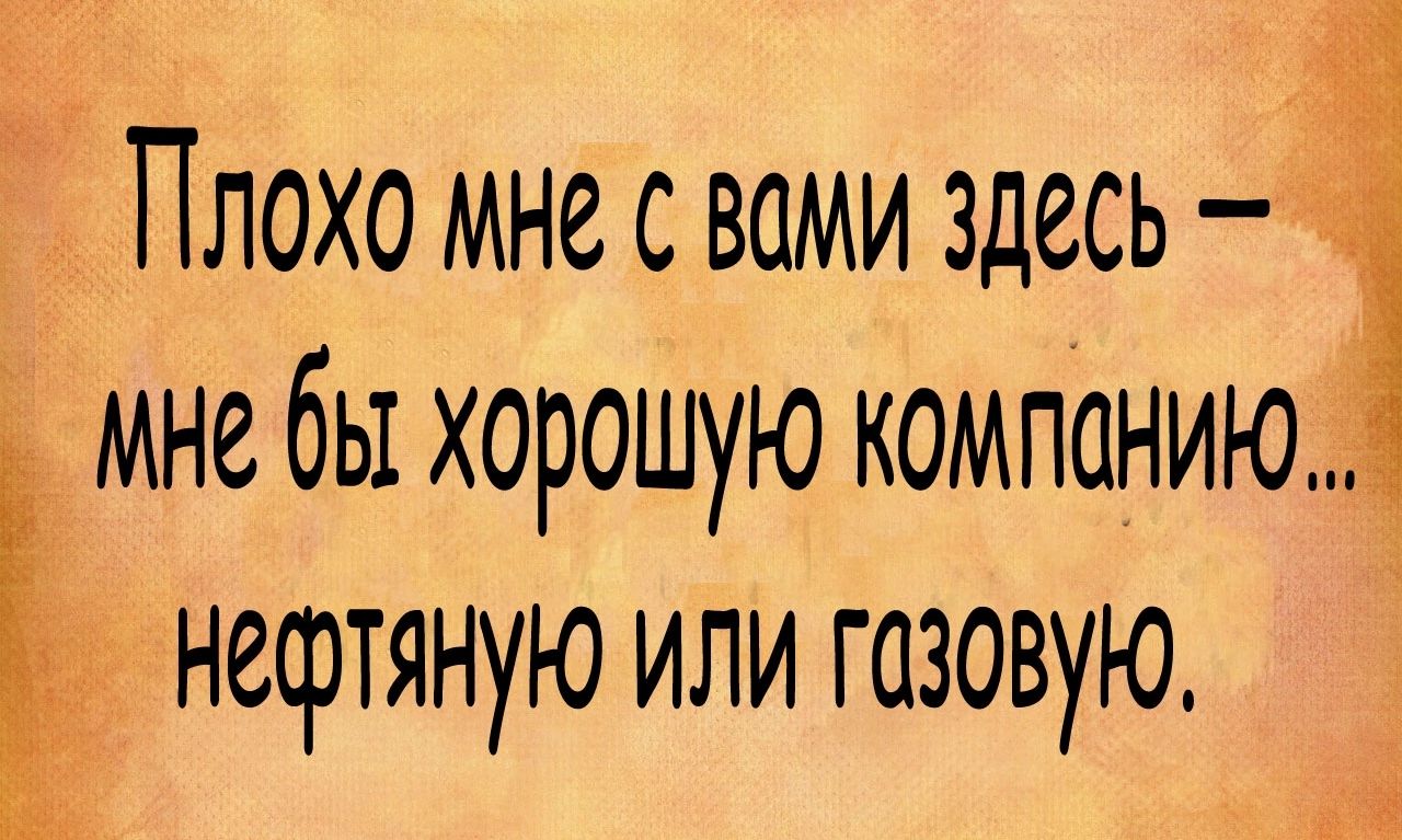 Плохо мне с вами здесь і мне бы хорошую компанию нефтяную или газовую