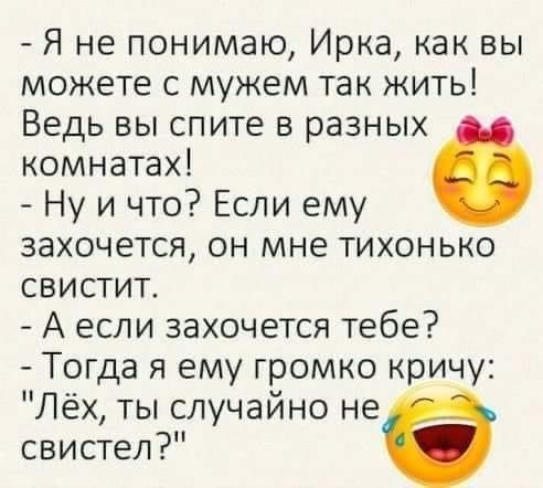 Я не понимаю Ирка как вы можете с мужем так жить Ведь вы спите в разных комнатах Ну и что Если ему захочется он мне тихонько свистит А если захочется тебе Тогда я ему громко кричу Лёх ты случайно не свистел