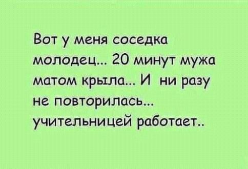 Вот у меня соседка молодец 20 минут мужа матом крыла И ни разу не повторилось учительницей работает