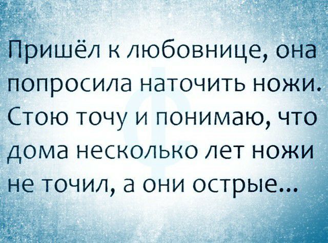 Пришёл к любовнице она попросила наточить ножи Стою точу и понимаю что дома несколько лет ножи не точил а они острые а