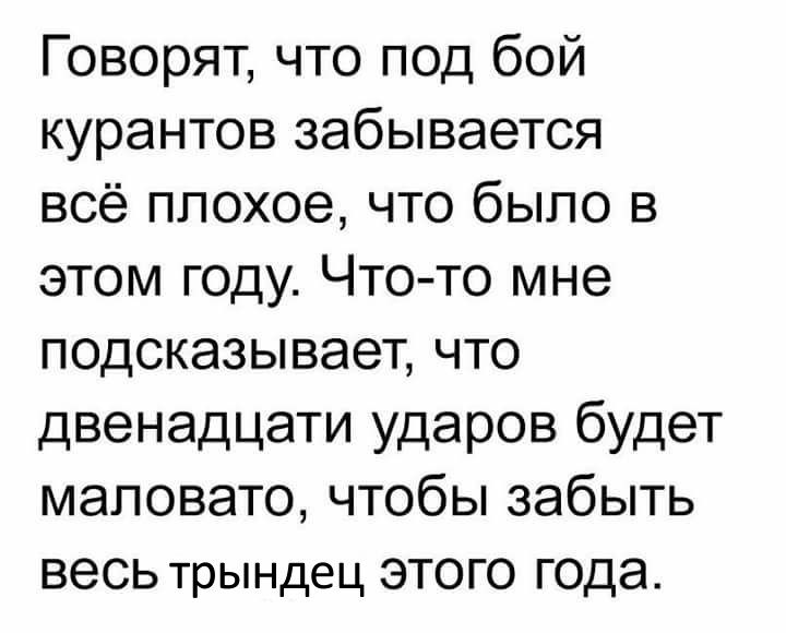 Говорят что под бой курантов забывается всё плохое что было в этом году Что то мне подсказывает что двенадцати ударов будет маловато чтобы забыть весь трындец этого года