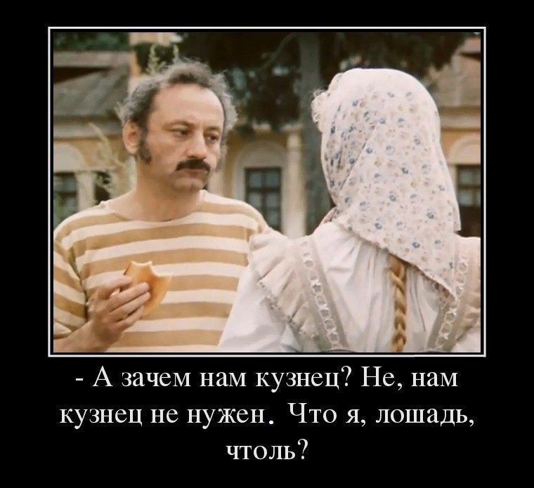 А зачем нам кузнец Не нам кузнец не нужен Что я лошадь чтоль7