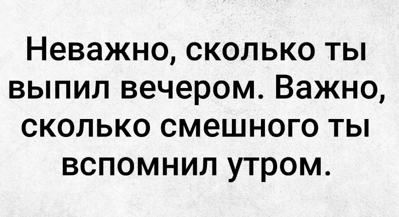 Неважно сколько ты выпил вечером Важно сколько смешного ты вспомнил утром