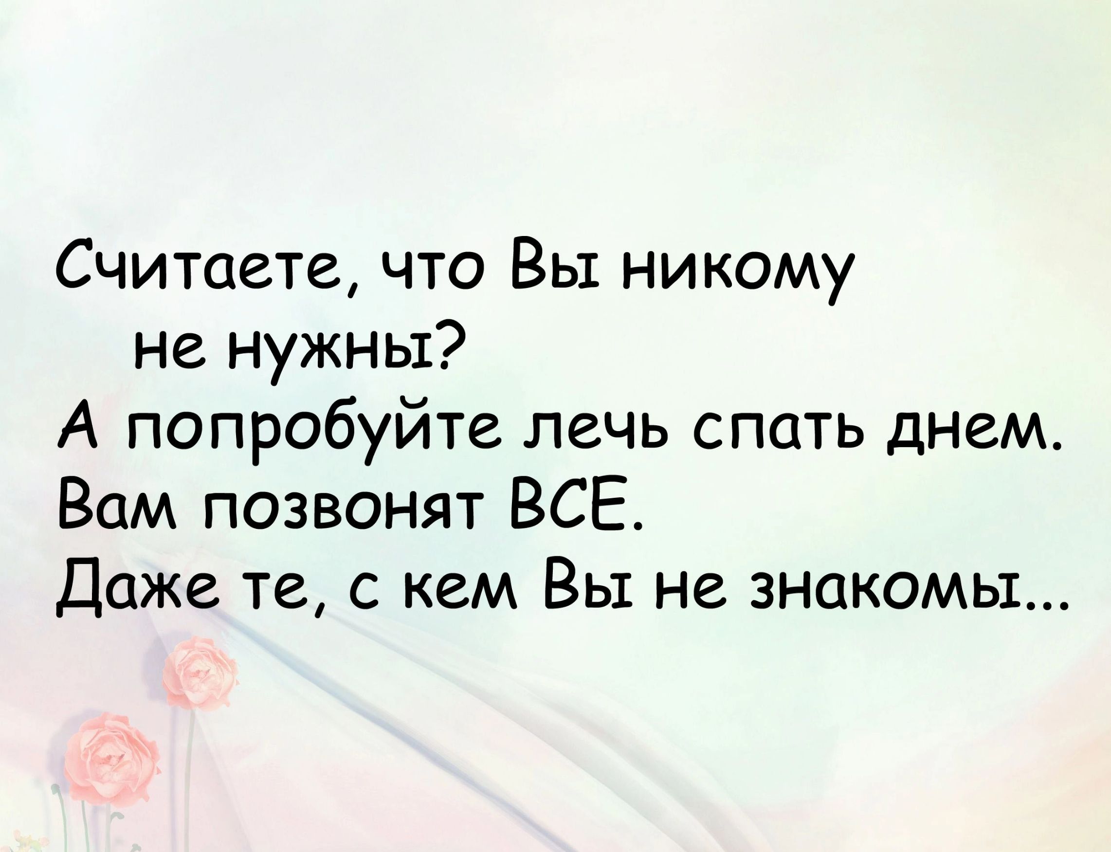 Считаете что Вы никому не нужны А попробуйте лечь спать днемт Вам позвонят ВСЕ даже те с кем Вы не знакомы