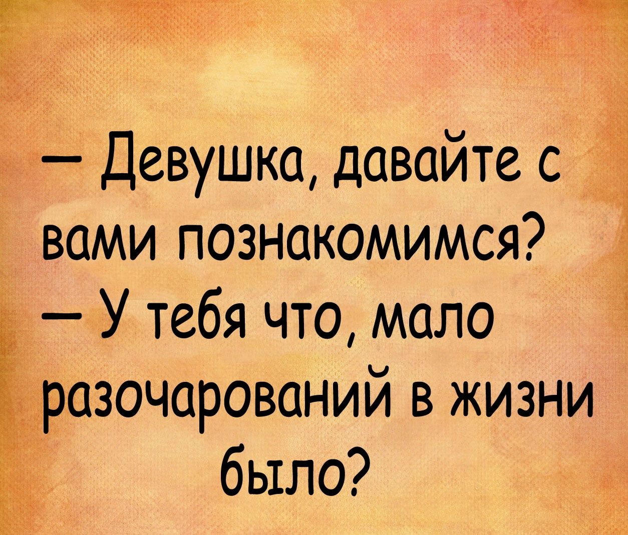 Девушка давайте с _ вами познакомимся У тебя что мало іразочарований в жизни было