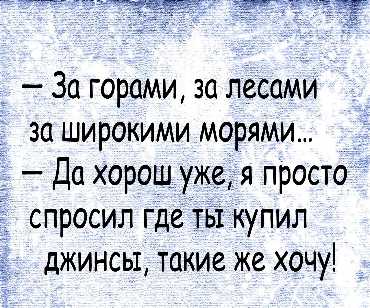 За горами за лесами _ за широкими морями Да хорош уже я просто Ё спросил где ты купил джинсы такие же хочу