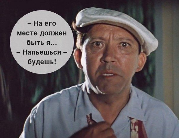 На его месте должен бьпь я напьешься будешь