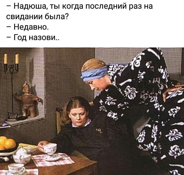 Надюша ты когда последний раз на свидании была Недавно Год назови