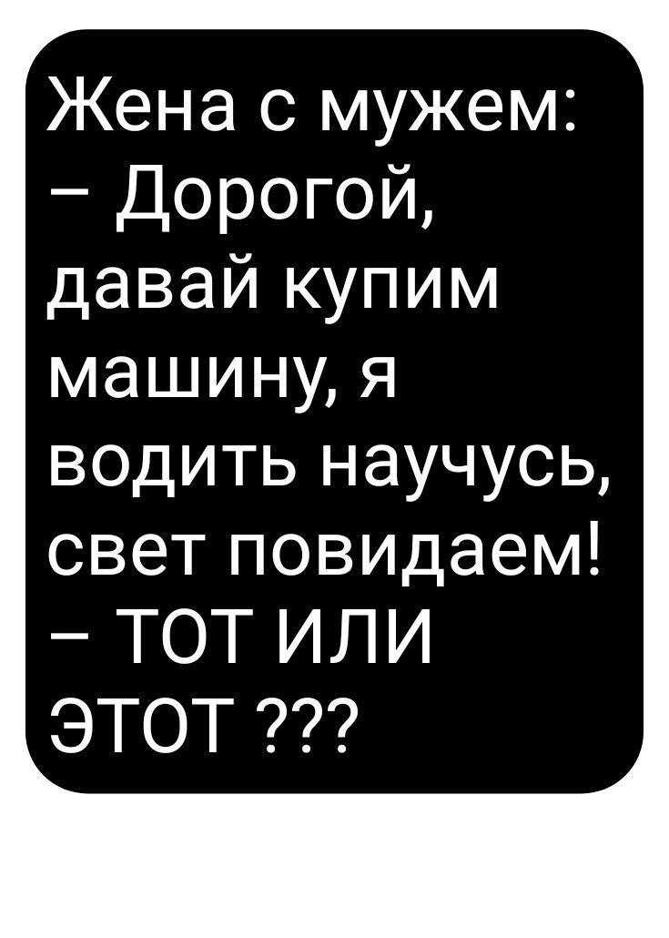 Жена с мужем Дорогой давайкупим машинмя водитьнаучусц свет повидаем ТОТ ИЛИ ЭТОТ