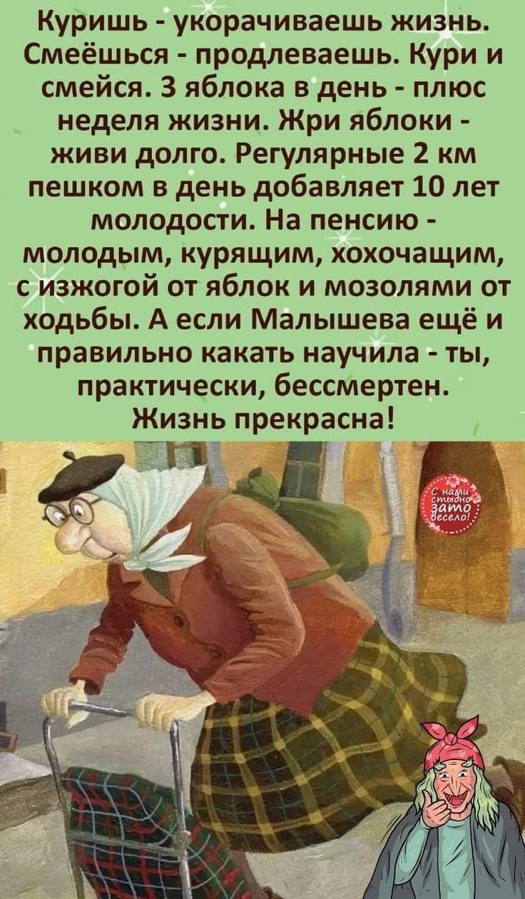 Куришь укорачиваешь жизнь Смеёшься продлеваешь Кури и смейся 3 яблока в день плюс неделя жизни Жри яблоки живи долго Регулярные 2 км пешком в день добавляет 10 лет молодости На пенсию молодым курящим хохочащим с изжогой от яблок и мозолями от ходьбы А если Малышева ещё и правильно какать научила ты практически бессмертен