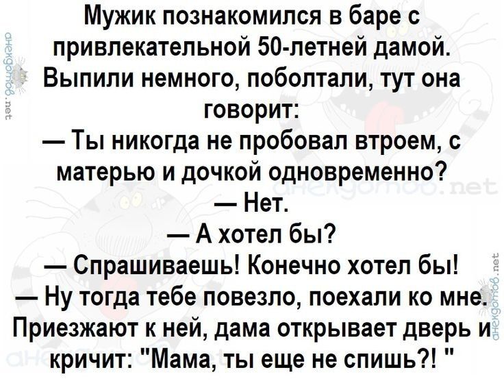 Мужик познакомился в баре привлекательной 50 летней дамой Выпили немного поболтали тут она говорит Ты никогда не пробовал втроем с матерью и дочкой одновременно Нет А хотел бы Спрашиваешь Конечно хотел бы Ну тогда тебе повезло поехали ко мне Приезжают к ней дама открывает дверь и кричит Мама ты еще не спишь