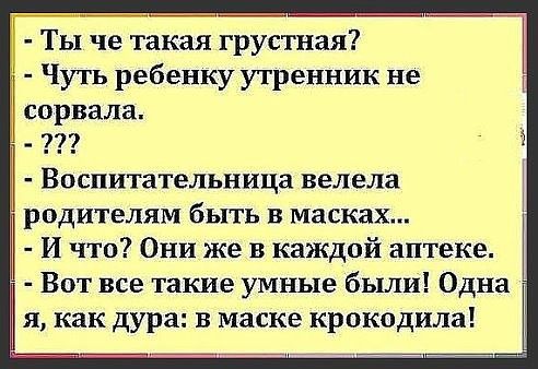 Ты че такая грустная Чуть ребенку утренник не сорвала Воспитательница велела родителям быть в масках И что Они же в каждой аптеке Вот все такие умные были Одна