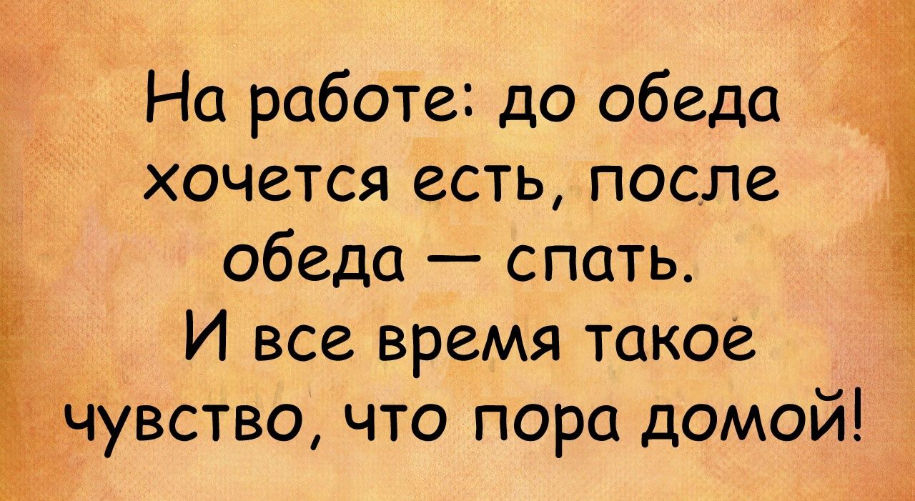 На работе до обеда хочется есть после обеда спать И все время такое ідувство что пора домой