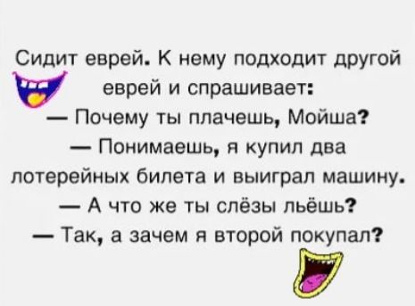 Сидит еврей К нему подводит другой еврей и спрашивает Почему ты плачешь Мойша Понимаешь я купил два лотерейных билета и выиграл машину А что же ты слёзы пьёшь Так а зачем и второй покупал