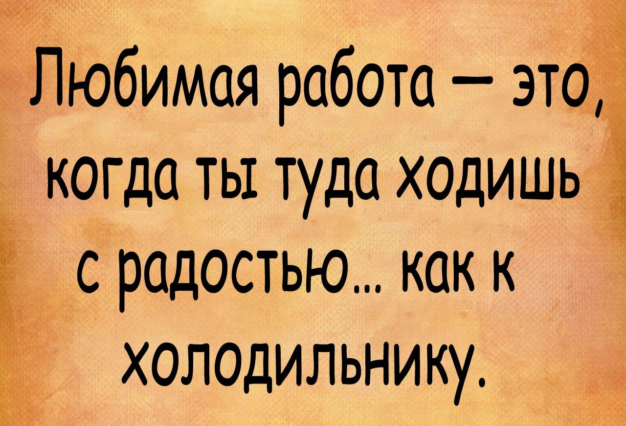 Любимая работа это когда ты туда ходишь срадостьюкакк холодильнику 3