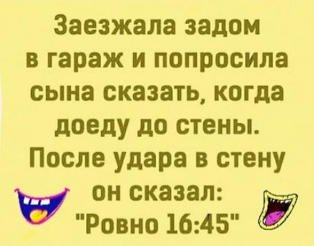 Заезжала задом в гараж и попросила сына сказать когда доеду до стены После удара в стену он сказал Ровно 1645