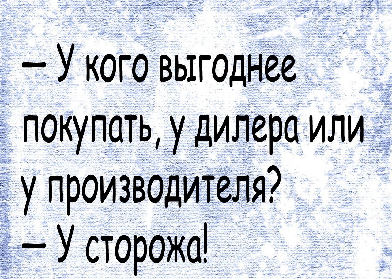 У кого выгоднее покупать у дилера или у производителя У сторожа