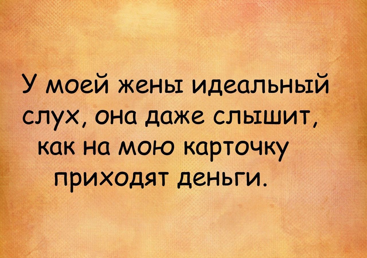 У моей жены идеальный слух она даже слышит _ как на мою карточку приходят деньги