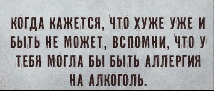 КПГДА КАЖЕТСЯ ЧШ ХУЖЕ УЖЕ И БЫТЬ НЕ МПЖЕТ ВБППМНИ ЧШ У ТЕБЯ МПГМ БЫ БЬПЬ АЛЛЕРГИЯ НА АЛКПГПЛЬ