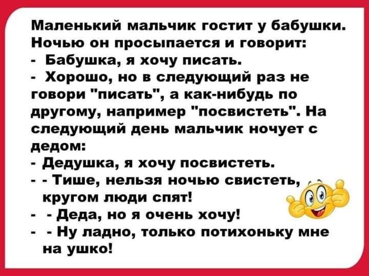 Маленький мальчик гостит у Бабушки ночью он прось лается и говорит Бабушка я хочу писать Хорошо но следующий раз не го ори писать а как нибудь по другому например поо истеть На следующий день мальчик ночует дедом дедушка хочу посиистеть Тише нельзя ночью свистеть кругом люди спят деда но и очень хочу ну ладно только потихоньку мне на ушко