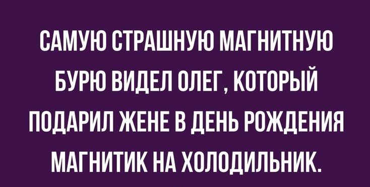 САМУЮ ОТРАШНУЮ МАГНИТНУЮ БУРЮ ВИДЕЛ ОЛЕГ КОТОРЫЙ ПОДАРИЛ ЖЕНЕ В ЛЕНЬ РОЖДЕНИЯ МАГНИТИК НА ХОЛОДИЛЬНИК