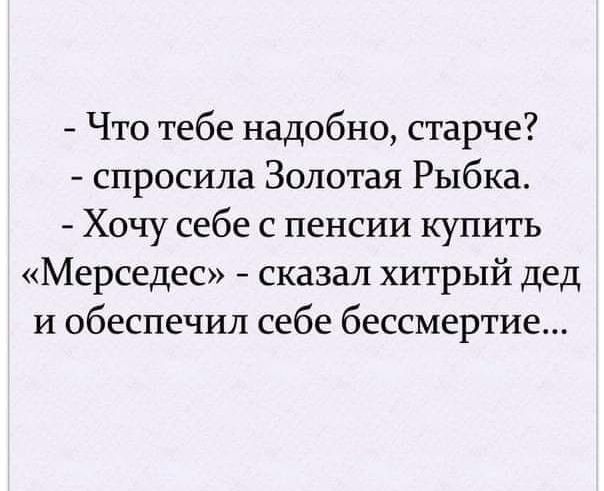 Что тебе надобно старче спросила Золотая Рыбка Хочу себе с пенсии купить Мерседес сказал хитрый дед и обеспечил себе бессмертие