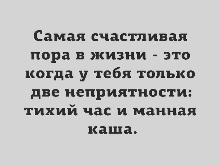 Самая счастливая пора в жизни это когда у тебя только две неприятности тихий час и манная каша