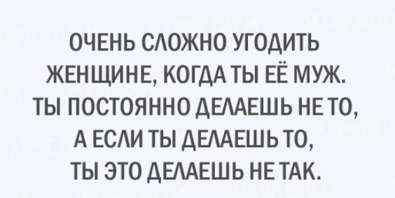 ОЧЕНЬ САОЖНО УГОДИТЬ ЖЕНЩИНЕ КОГДА ТЫ ЕЁ МУЖ ТЫ ПОСТОЯННО АЕААЕШЬ НЕ ТО А ЕСАИ ТЫ ДЕААЕШЬТО ТЫ ЭТО АЕААЕШЬ НЕ ТАК