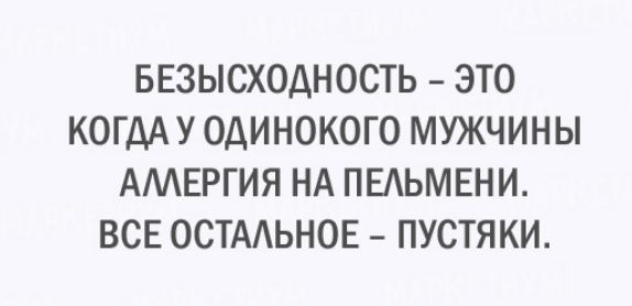 БЕЗЫСХОДНОСТЬ ЭТО КОГДА У ОДИНОКОГО МУЖЧИНЫ АМЕРГИЯ НА ПЕАЬМЕНИ ВСЕ ОСТАЬНОЕ ПУСТЯКИ