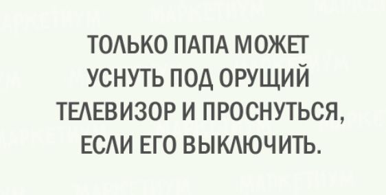 тодько ПАПА можнт уснуть под орущий ТЕАЕВИЗОР и проснуться води его выкдючить