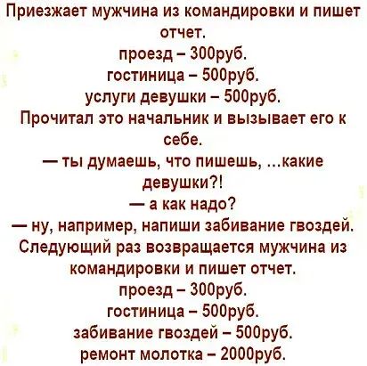 Приезжает мужчина из командировки и пишет отчет проеэд 300руб гостиница 500руб услуги девушки 500ру6 Прочитал это начальник и вызывает его к себе ты думаешь что пишешь какие девушкиП а как надо ну например напиши забивание гвоздей Следующий ра возвращается мужчина из командировки и пишет отчет проезд ЗООруб гостиница 500руб забивание гвоздей боаруб ремонт молотка 2000руб