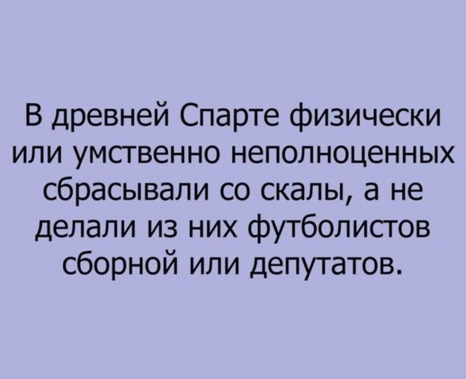 В древней Спарте физически или умсгвенно неполноценных сбрасывали со скалы а не делали из них футболистов сборной или депутатов