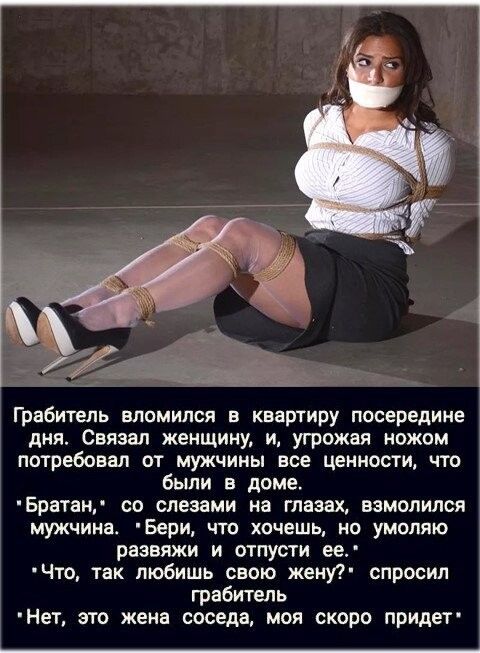 а __ Грабитель вломился в квартиру посередине дня Связан женщину и угрожая ножом потребовал от мужчины все ценности что были в доме Брнтан са слезами на глазах взмолился мужчина Бери что хочешь на умоляю рвзвяжи и отпусти ееп Что так любишь свою жеиудд спросил грабитель Нет это жена соседа моя скоро придет _