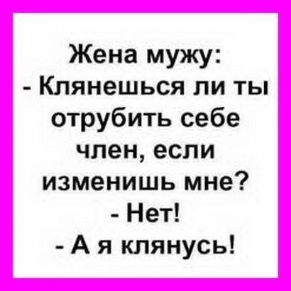 Жена мужу Клянешься ли ты отрубить себе член если изменишь мне Нет А я клянусь