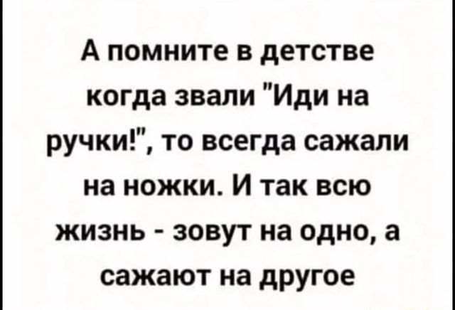 А помните в детстве когда звали Иди на ручки то всегда сажали на ножки И так всю жизнь зовут на одно а сажают на другое