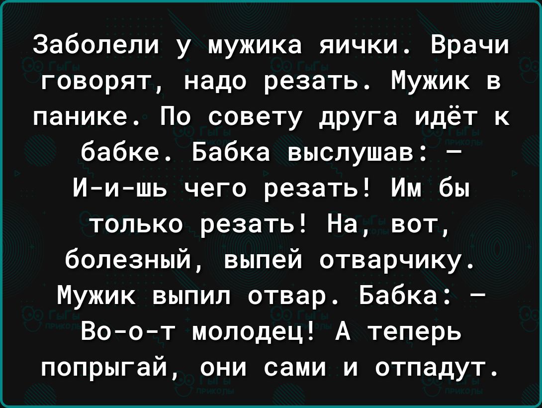 Заболепи у мужика яички Врачи говорят надо резать Мужик в панике По совету друга идёт к бабке Бабка выслушав Иишь чего резать Им бы только резать На вот болезный выпей отварчику Мужик выпил отвар Бабка Воот молодец А теперь попрыгай они сами и отпадут