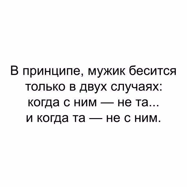 В принципе мужик бесится только в двух случаях когда с ним не та и когда та не с ним