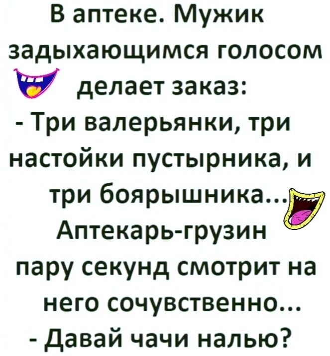 В аптеке Мужик задыхающимся голосом делает заказ Три валерьянки три настойки пустырника и три боярышникау Аптекарь грузин пару секунд смотрит на него сочувственно Давай чачи налью