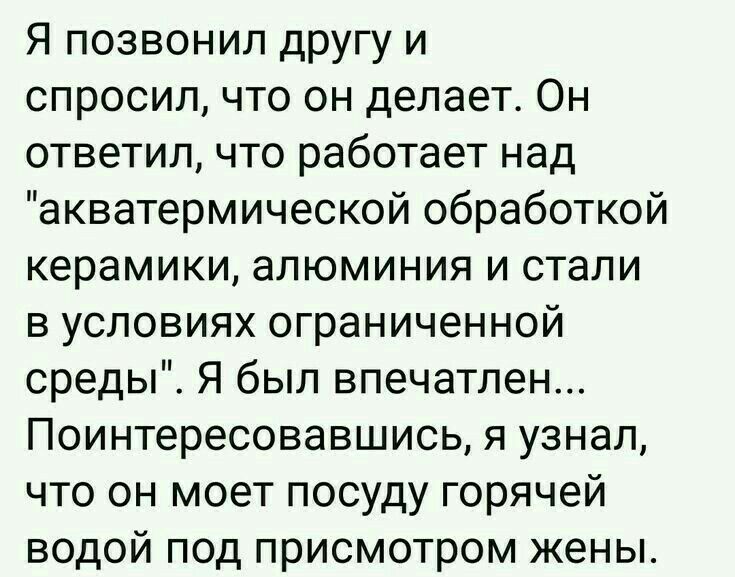 Я позвонил другу и спросил что он делает Он ответил что работает над акватермической обработкой керамики алюминия и стали в условиях ограниченной среды Я был впечатлен Поинтересовавшись я узнал что он моет посуду горячей водой под присмотром жены
