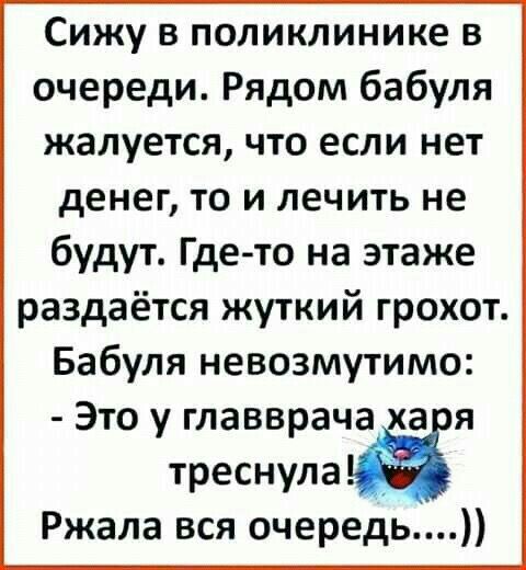 Сижу в поликлинике в очереди Рядом бабуля жалуется что если нет денег то и лечить не будут Где то на этаже раздаётся жуткий грохот Бабуля невозмутимо Это у главврача а я треснулаё Ржала вся очередь
