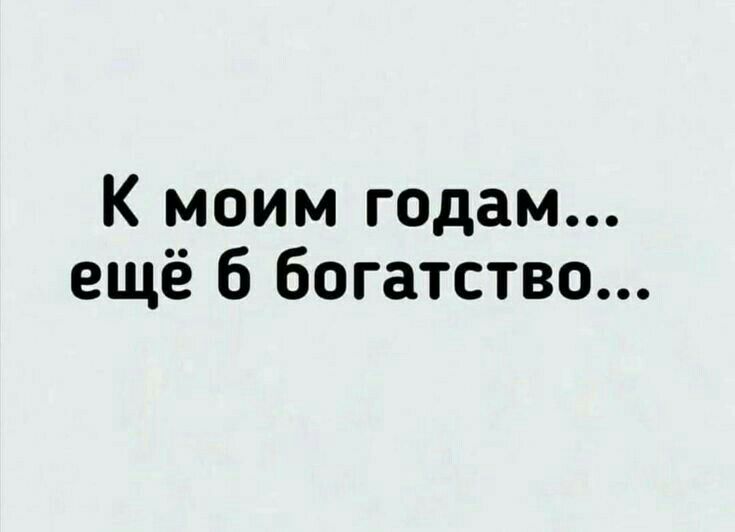 К моим годам ещё 6 богатство